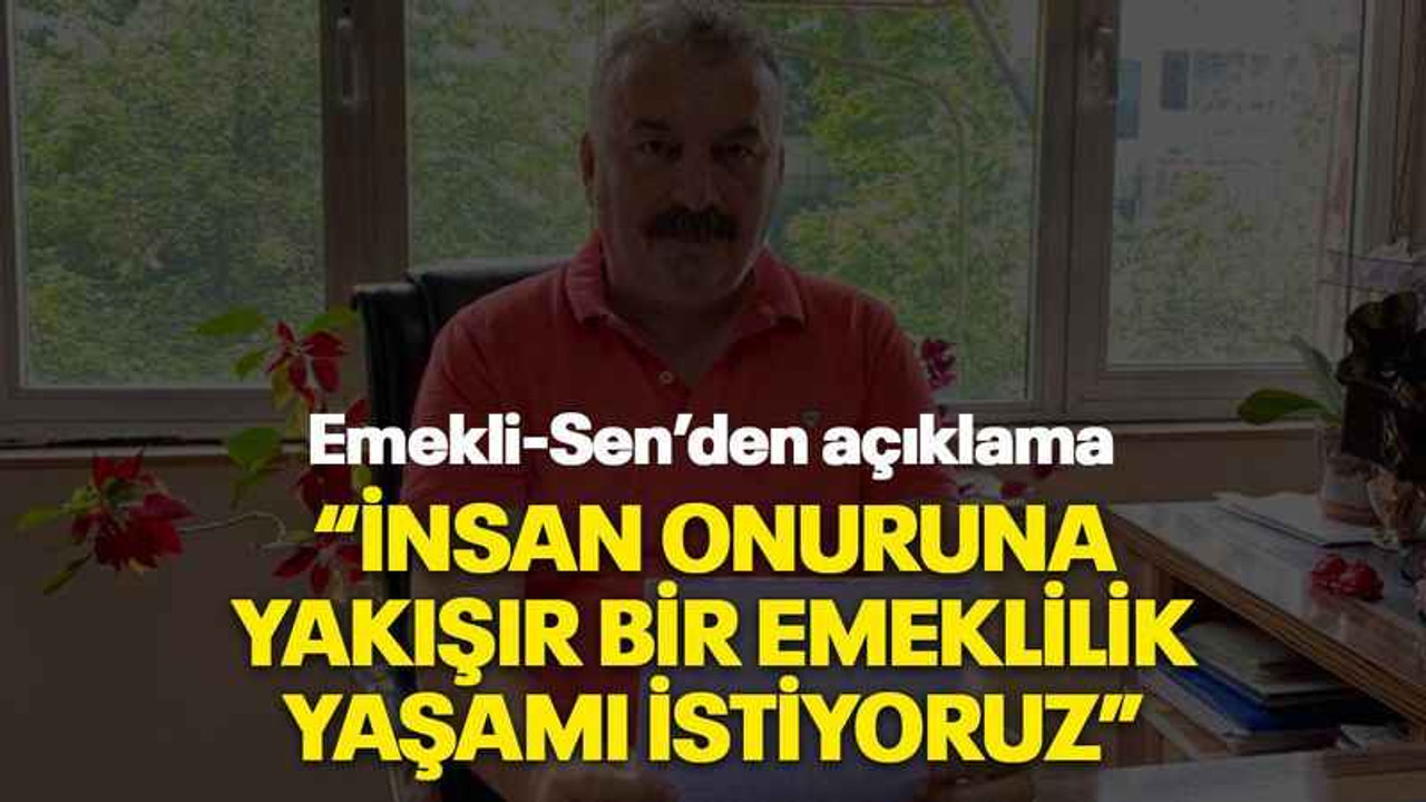 “İnsan onuruna yakışır bir emeklilik yaşamı istiyoruz”